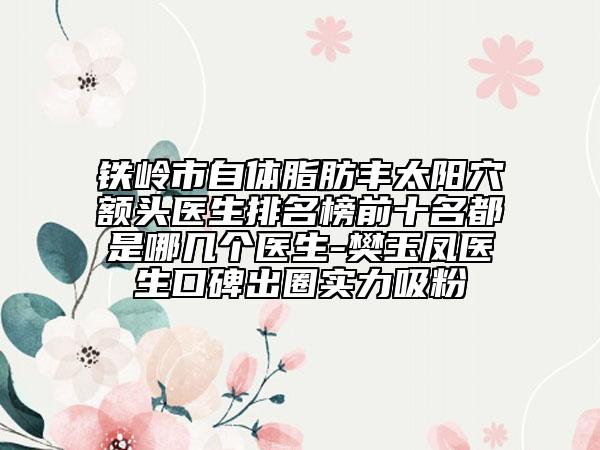 鐵嶺市自體脂肪豐太陽穴額頭醫(yī)生排名榜前十名都是哪幾個醫(yī)生-樊玉鳳醫(yī)生口碑出圈實力吸粉