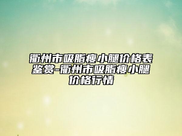 衢州市吸脂瘦小腿價格表鑒賞-衢州市吸脂瘦小腿價格行情