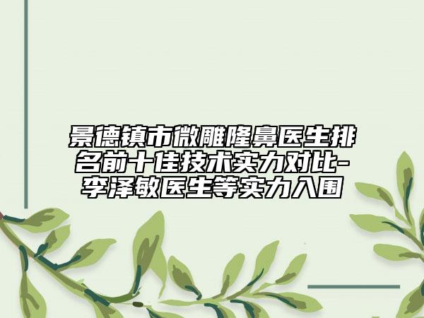 景德鎮(zhèn)市微雕隆鼻醫(yī)生排名前十佳技術(shù)實(shí)力對(duì)比-李澤敏醫(yī)生等實(shí)力入圍