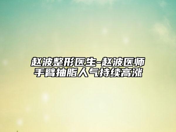 趙波整形醫(yī)生-趙波醫(yī)師手臂抽脂人氣持續(xù)高漲