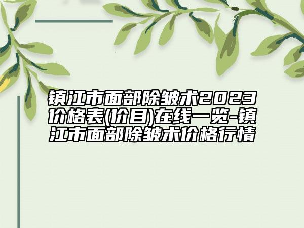 鎮(zhèn)江市面部除皺術2023價格表(價目)在線一覽-鎮(zhèn)江市面部除皺術價格行情
