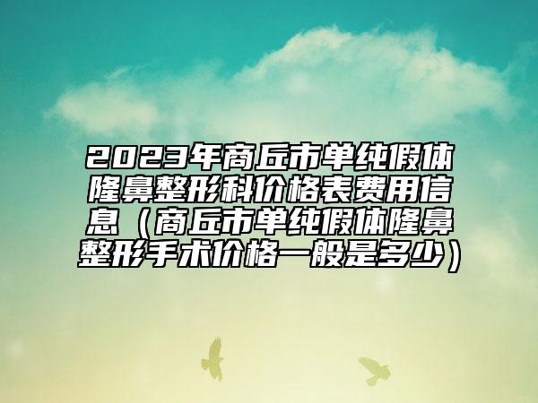 2023年商丘市單純假體隆鼻整形科價格表費用信息（商丘市單純假體隆鼻整形手術(shù)價格一般是多少）