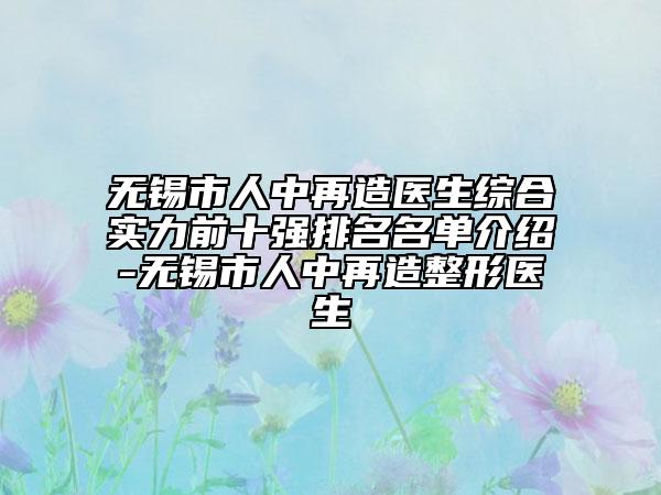 無錫市人中再造醫(yī)生綜合實(shí)力前十強(qiáng)排名名單介紹-無錫市人中再造整形醫(yī)生