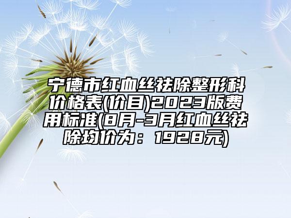 寧德市紅血絲祛除整形科價格表(價目)2023版費用標(biāo)準(zhǔn)(8月-3月紅血絲祛除均價為：1928元)