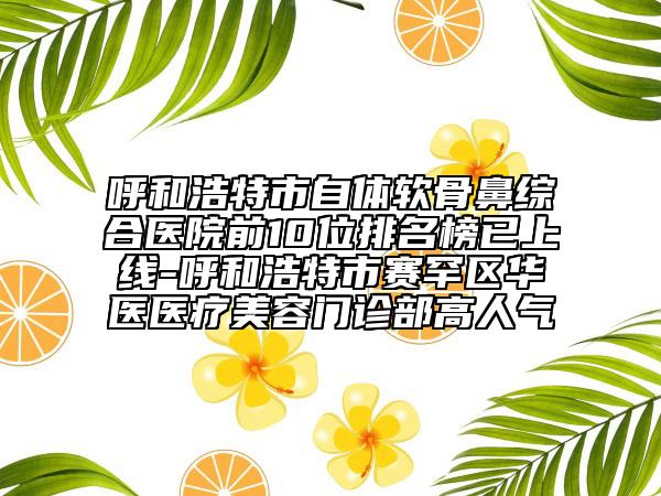 呼和浩特市自體軟骨鼻綜合醫(yī)院前10位排名榜已上線-呼和浩特市賽罕區(qū)華醫(yī)醫(yī)療美容門診部高人氣