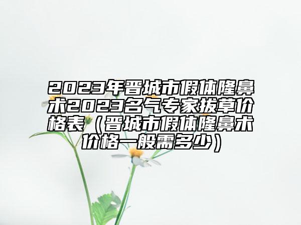 2023年晉城市假體隆鼻術2023名氣專家拔草價格表（晉城市假體隆鼻術價格一般需多少）