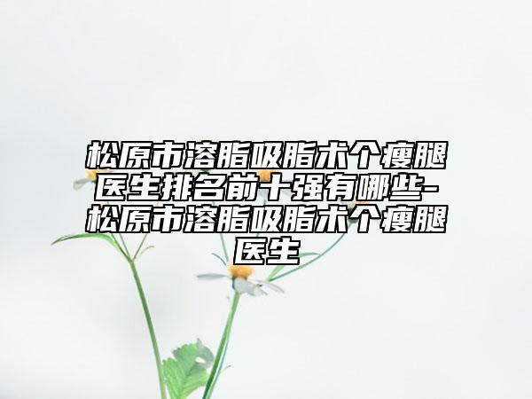 松原市溶脂吸脂術(shù)個(gè)瘦腿醫(yī)生排名前十強(qiáng)有哪些-松原市溶脂吸脂術(shù)個(gè)瘦腿醫(yī)生