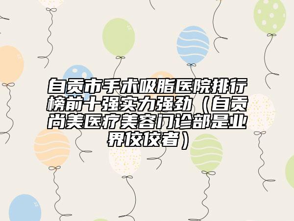 自貢市手術(shù)吸脂醫(yī)院排行榜前十強(qiáng)實(shí)力強(qiáng)勁(自貢尚美醫(yī)療美容門診部是業(yè)界佼佼者)