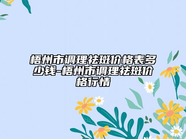 梧州市調(diào)理祛斑價(jià)格表多少錢-梧州市調(diào)理祛斑價(jià)格行情