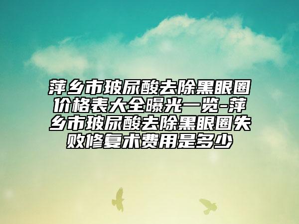萍鄉(xiāng)市玻尿酸去除黑眼圈價(jià)格表大全曝光一覽-萍鄉(xiāng)市玻尿酸去除黑眼圈失敗修復(fù)術(shù)費(fèi)用是多少