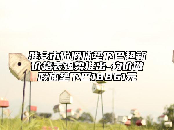 淮安市做假體墊下巴超新價格表強勢推出-均價做假體墊下巴18861元