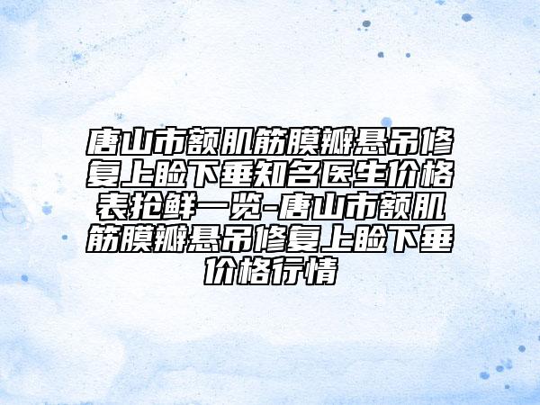 唐山市額肌筋膜瓣懸吊修復(fù)上瞼下垂知名醫(yī)生價(jià)格表?yè)岝r一覽-唐山市額肌筋膜瓣懸吊修復(fù)上瞼下垂價(jià)格行情