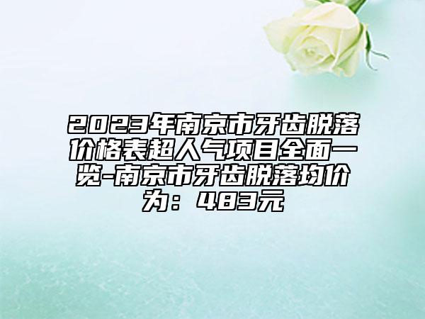 2023年南京市牙齒脫落價(jià)格表超人氣項(xiàng)目全面一覽-南京市牙齒脫落均價(jià)為：483元