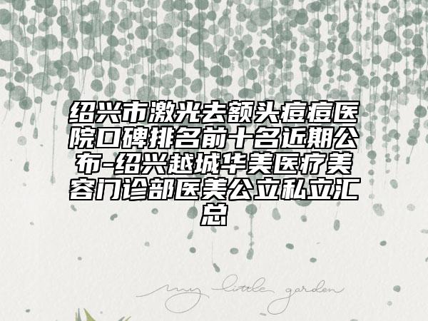 紹興市激光去額頭痘痘醫(yī)院口碑排名前十名近期公布-紹興越城華美醫(yī)療美容門診部醫(yī)美公立私立匯總