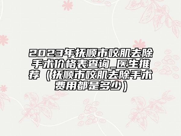 2023年撫順市咬肌去除手術(shù)價格表查詢_醫(yī)生推薦（撫順市咬肌去除手術(shù)費用都是多少）