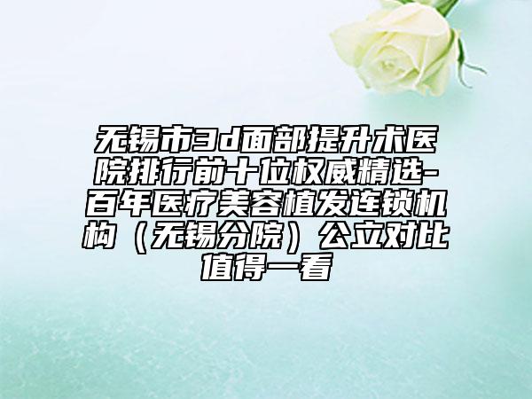 無(wú)錫市3d面部提升術(shù)醫(yī)院排行前十位權(quán)威精選-百年醫(yī)療美容植發(fā)連鎖機(jī)構(gòu)（無(wú)錫分院）公立對(duì)比值得一看