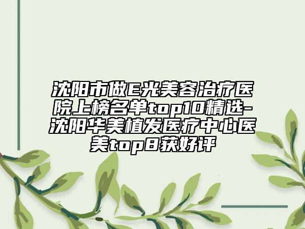 沈陽市做E光美容治療醫(yī)院上榜名單top10精選-沈陽華美植發(fā)醫(yī)療中心醫(yī)美top8獲好評(píng)