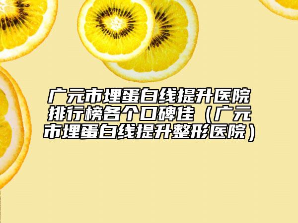 廣元市埋蛋白線提升醫(yī)院排行榜各個(gè)口碑佳(廣元市埋蛋白線提升整形醫(yī)院)