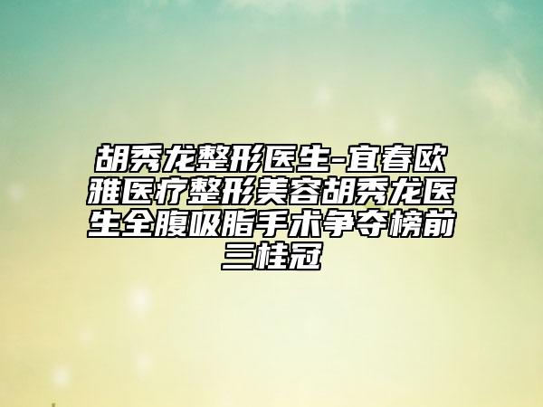 胡秀龍整形醫(yī)生-宜春歐雅醫(yī)療整形美容胡秀龍醫(yī)生全腹吸脂手術(shù)爭(zhēng)奪榜前三桂冠