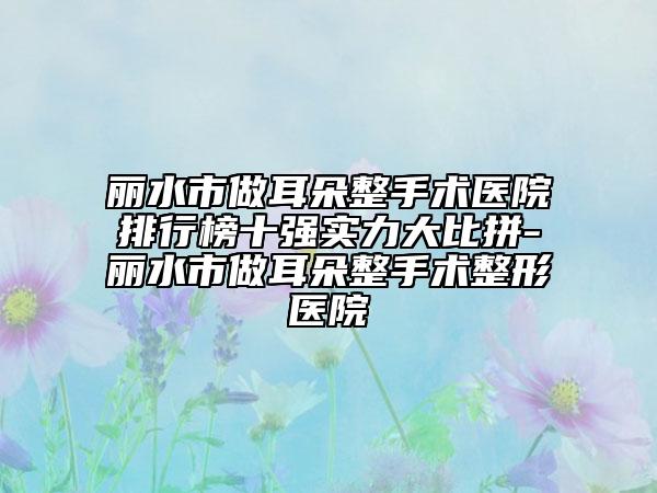 麗水市做耳朵整手術(shù)醫(yī)院排行榜十強(qiáng)實(shí)力大比拼-麗水市做耳朵整手術(shù)整形醫(yī)院