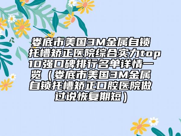 婁底市美國3M金屬自鎖托槽矯正醫(yī)院綜合實力top10強口碑排行名單詳情一覽（婁底市美國3M金屬自鎖托槽矯正口腔醫(yī)院做過說恢復期短）