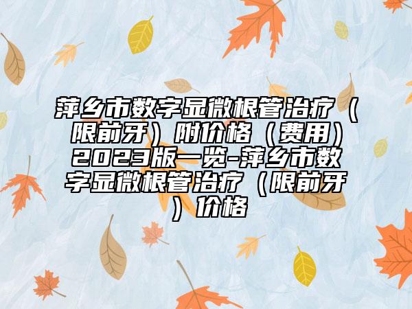 萍鄉(xiāng)市數(shù)字顯微根管治療（限前牙）附價(jià)格（費(fèi)用）2023版一覽-萍鄉(xiāng)市數(shù)字顯微根管治療（限前牙）價(jià)格