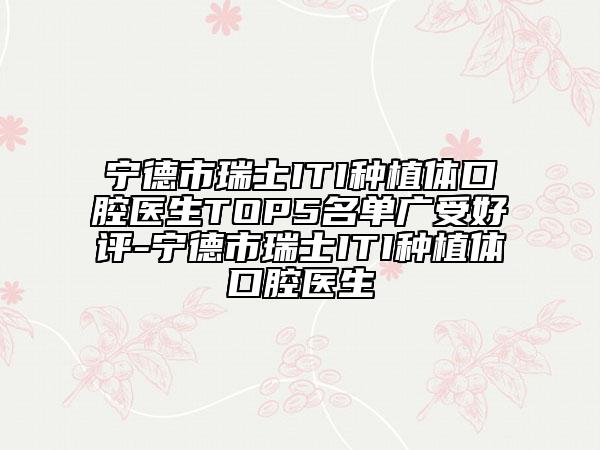 寧德市瑞士ITI種植體口腔醫(yī)生TOP5名單廣受好評(píng)-寧德市瑞士ITI種植體口腔醫(yī)生