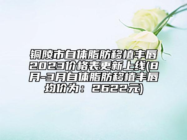 銅陵市自體脂肪移植豐唇2023價(jià)格表更新上線(8月-3月自體脂肪移植豐唇均價(jià)為：2622元)