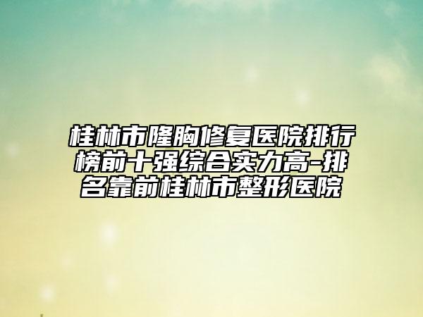 桂林市隆胸修復(fù)醫(yī)院排行榜前十強(qiáng)綜合實(shí)力高-排名靠前桂林市整形醫(yī)院