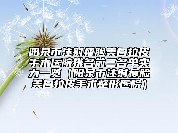 陽(yáng)泉市注射瘦臉美白拉皮手術(shù)醫(yī)院排名前三名單實(shí)力一覽(陽(yáng)泉市注射瘦臉美白拉皮手術(shù)整形醫(yī)院)