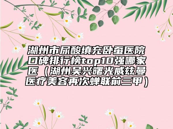 湖州市尿酸填充臥蠶醫(yī)院口碑排行榜top10強(qiáng)哪家醫(yī)（湖州吳興曙光威茲曼醫(yī)療美容再次蟬聯(lián)前三甲）