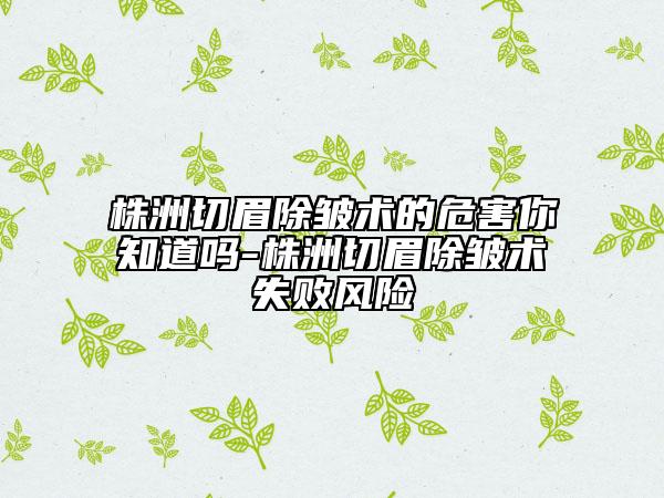 株洲切眉除皺術(shù)的危害你知道嗎-株洲切眉除皺術(shù)失敗風(fēng)險(xiǎn)