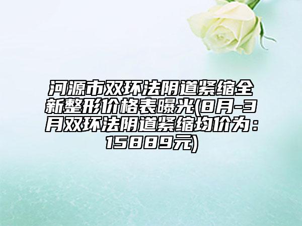 河源市雙環(huán)法陰道緊縮全新整形價(jià)格表曝光(8月-3月雙環(huán)法陰道緊縮均價(jià)為：15889元)