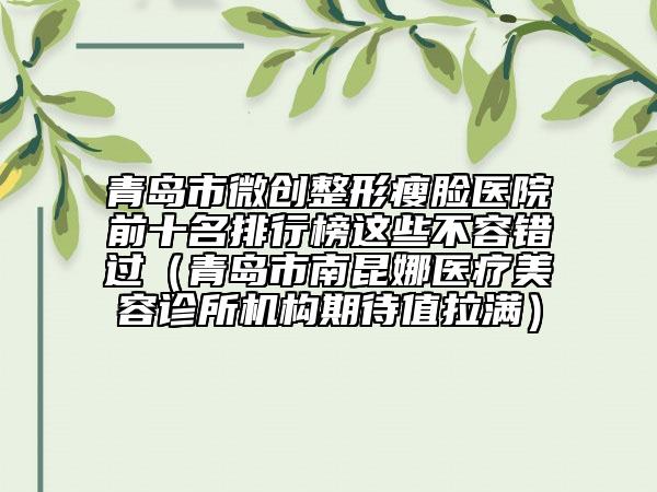 青島市微創(chuàng)整形瘦臉醫(yī)院前十名排行榜這些不容錯過（青島市南昆娜醫(yī)療美容診所機構期待值拉滿）