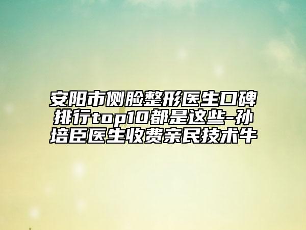 安陽市側(cè)臉整形醫(yī)生口碑排行top10都是這些-孫培臣醫(yī)生收費(fèi)親民技術(shù)牛