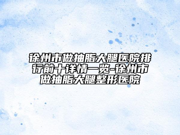 徐州市做抽脂大腿醫(yī)院排行前十詳情一覽-徐州市做抽脂大腿整形醫(yī)院