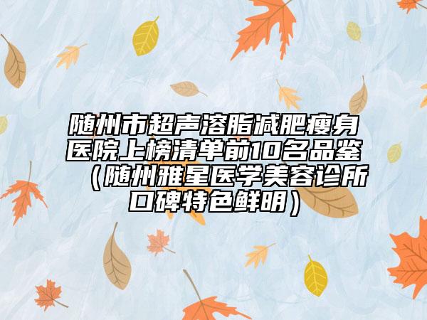隨州市超聲溶脂減肥瘦身醫(yī)院上榜清單前10名品鑒（隨州雅星醫(yī)學(xué)美容診所口碑特色鮮明）