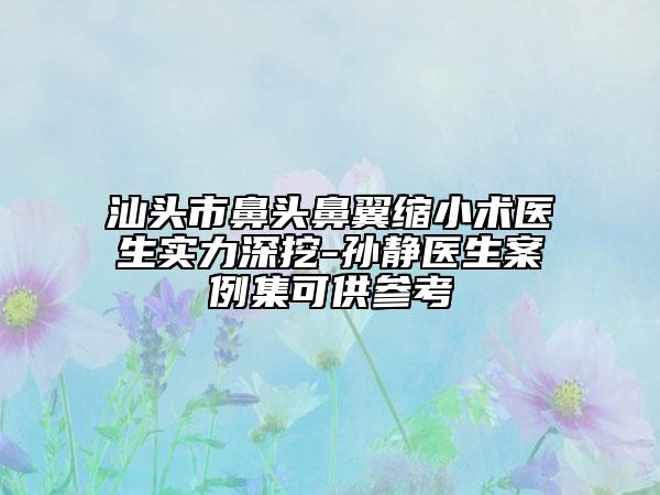 汕頭市鼻頭鼻翼縮小術(shù)醫(yī)生實力深挖-孫靜醫(yī)生案例集可供參考