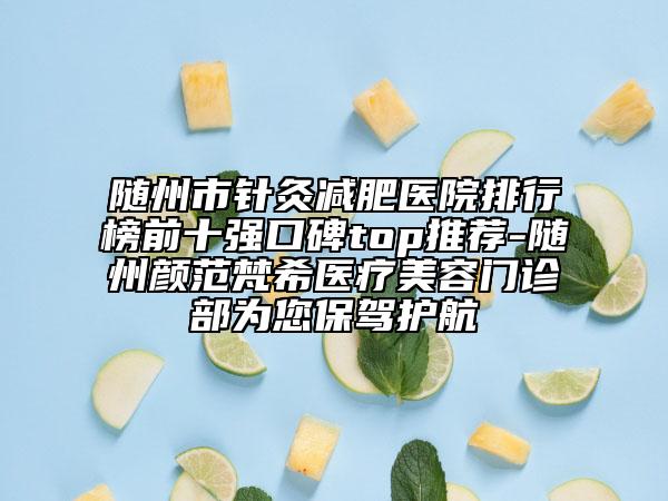 隨州市針灸減肥醫(yī)院排行榜前十強口碑top推薦-隨州顏范梵希醫(yī)療美容門診部為您保駕護航