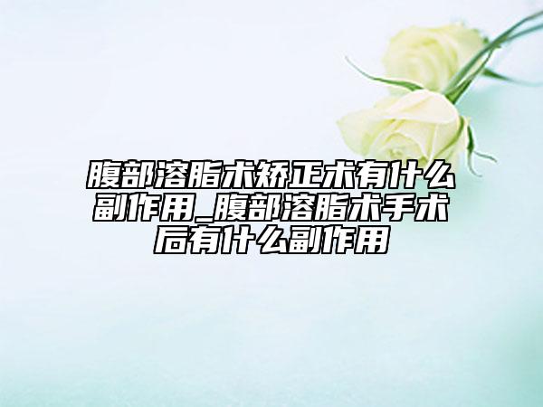 腹部溶脂術(shù)矯正術(shù)有什么副作用_腹部溶脂術(shù)手術(shù)后有什么副作用