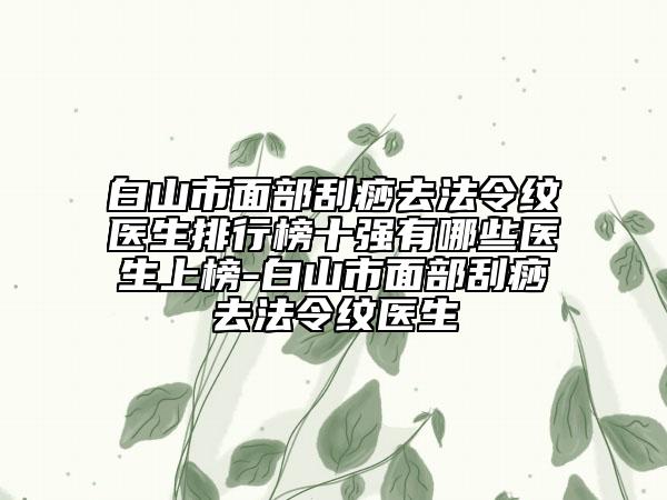 白山市面部刮痧去法令紋醫(yī)生排行榜十強有哪些醫(yī)生上榜-白山市面部刮痧去法令紋醫(yī)生
