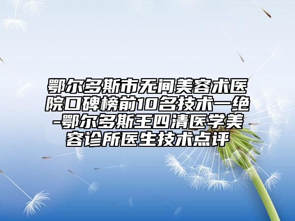 鄂爾多斯市無(wú)間美容術(shù)醫(yī)院口碑榜前10名技術(shù)一絕-鄂爾多斯王四清醫(yī)學(xué)美容診所醫(yī)生技術(shù)點(diǎn)評(píng)