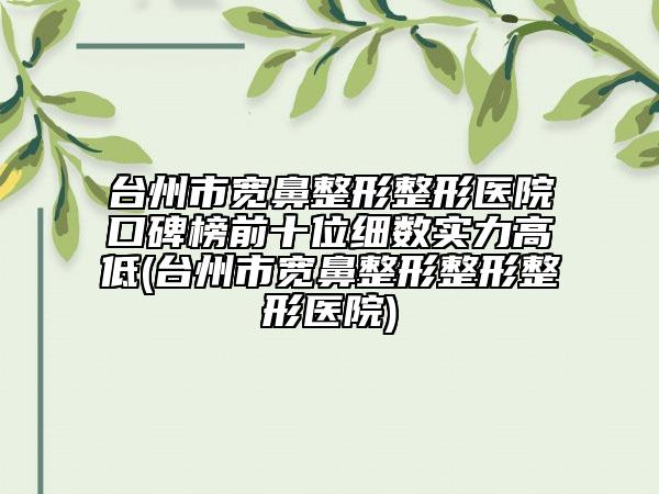 臺州市寬鼻整形整形醫(yī)院口碑榜前十位細(xì)數(shù)實(shí)力高低(臺州市寬鼻整形整形整形醫(yī)院)