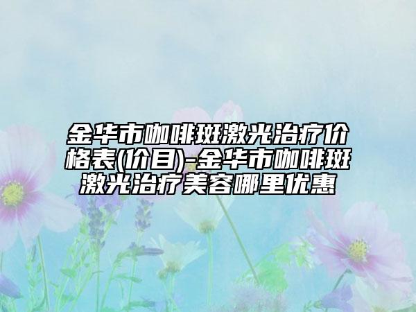 金華市咖啡斑激光治療價(jià)格表(價(jià)目)-金華市咖啡斑激光治療美容哪里優(yōu)惠