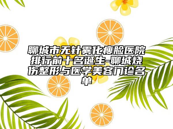 聊城市無針霧化瘦臉醫(yī)院排行前十名誕生-聊城燒傷整形與醫(yī)學美容門診名單