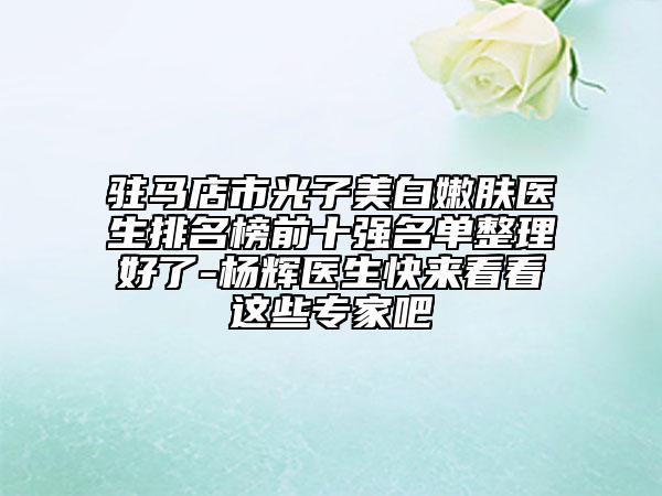 駐馬店市光子美白嫩膚醫(yī)生排名榜前十強名單整理好了-楊輝醫(yī)生快來看看這些專家吧