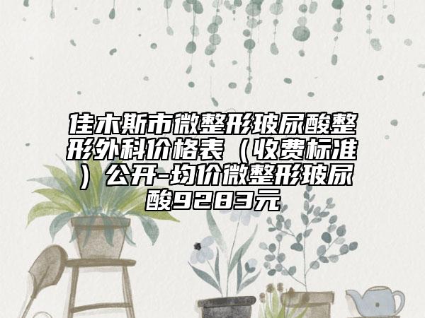 佳木斯市微整形玻尿酸整形外科價格表（收費標(biāo)準(zhǔn)）公開-均價微整形玻尿酸9283元