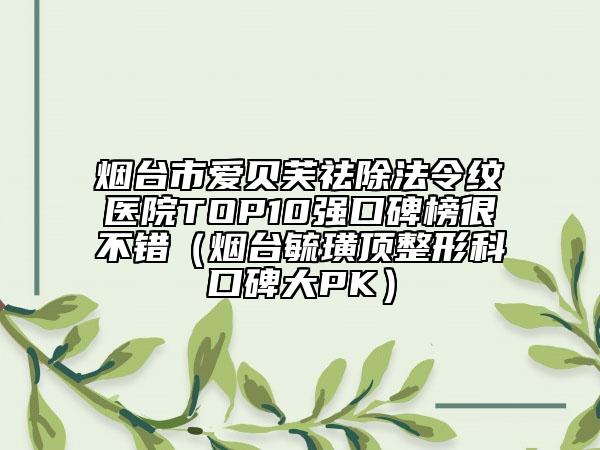 煙臺(tái)市愛(ài)貝芙祛除法令紋醫(yī)院TOP10強(qiáng)口碑榜很不錯(cuò)（煙臺(tái)毓璜頂整形科口碑大PK）