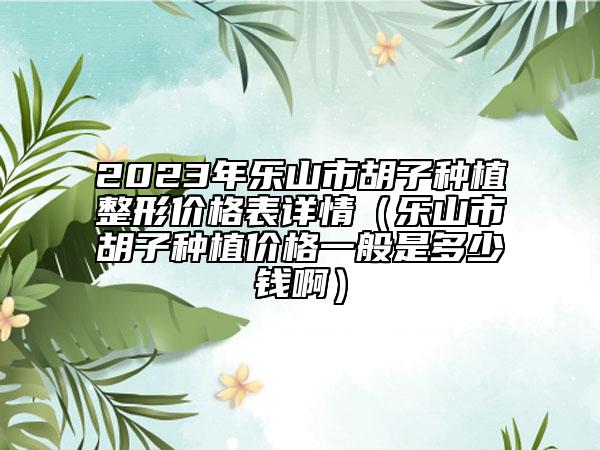2023年樂山市胡子種植整形價格表詳情(樂山市胡子種植價格一般是多少錢?。? data-alt=