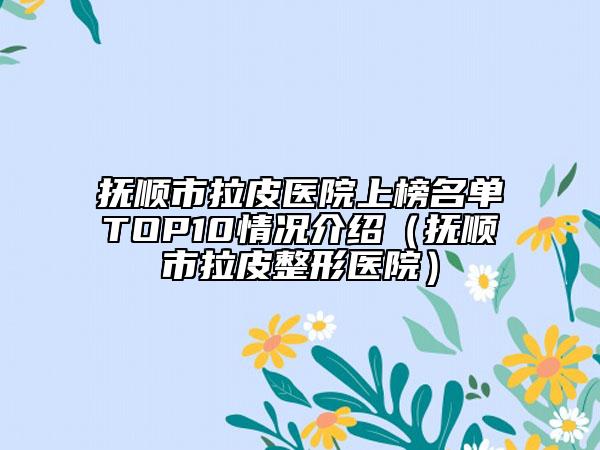 撫順市拉皮醫(yī)院上榜名單TOP10情況介紹(撫順市拉皮整形醫(yī)院)